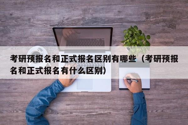 考研预报名和正式报名区别有哪些（考研预报名和正式报名有什么区别）