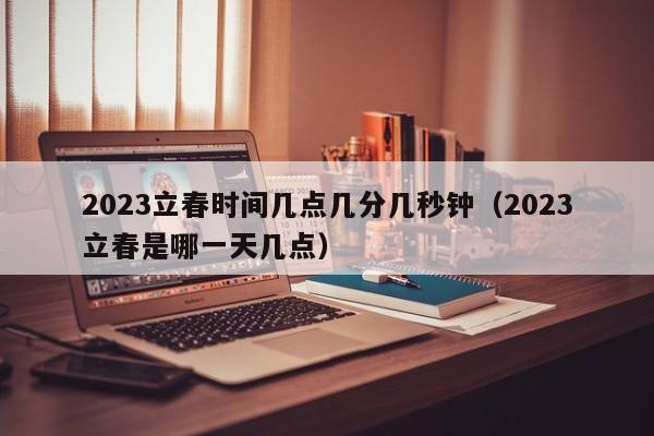 2023立春时间几点几分几秒钟（2023立春是哪一天几点）