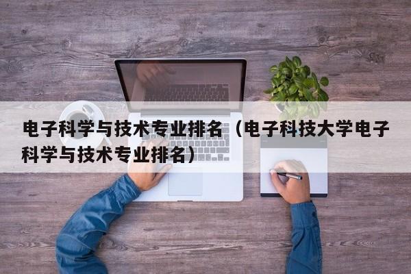 电子科学与技术专业排名（电子科技大学电子科学与技术专业排名）