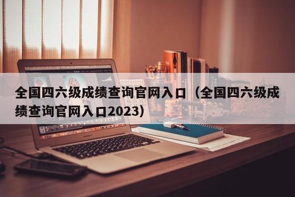 全国四六级成绩查询官网入口（全国四六级成绩查询官网入口2023）