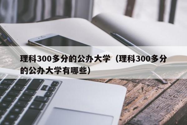 理科300多分的公办大学（理科300多分的公办大学有哪些）