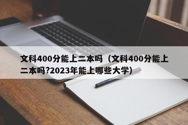 文科400分能上二本吗（文科400分能上二本吗?2023年能上哪些大学）