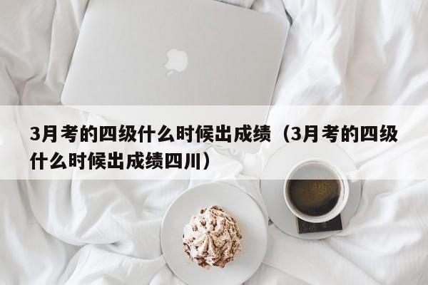 3月考的四级什么时候出成绩（3月考的四级什么时候出成绩四川）