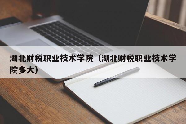 湖北财税职业技术学院（湖北财税职业技术学院多大）