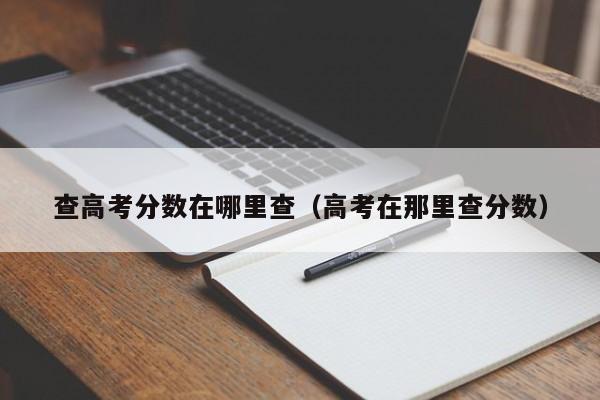 查高考分数在哪里查（高考在那里查分数）