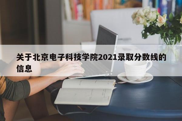 关于北京电子科技学院2021录取分数线的信息