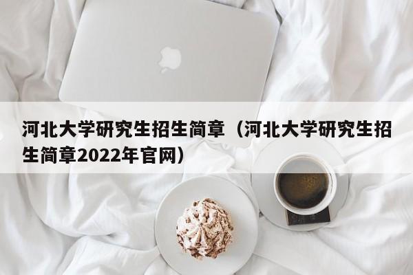 河北大学研究生招生简章（河北大学研究生招生简章2022年官网）