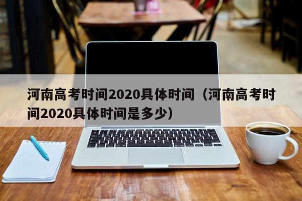 河南高考时间2020具体时间（河南高考时间2020具体时间是多少）