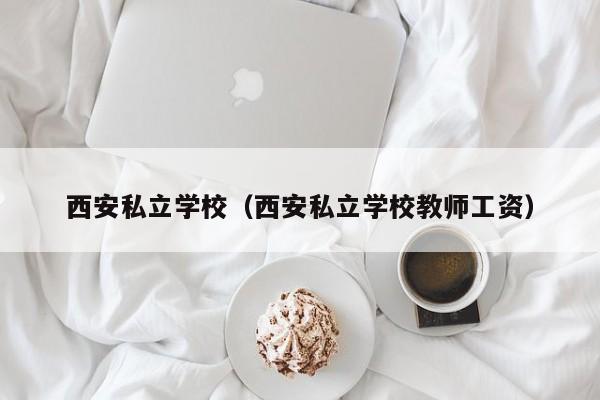 西安私立学校（西安私立学校教师工资）