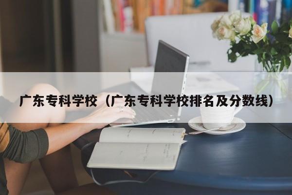 广东专科学校（广东专科学校排名及分数线）