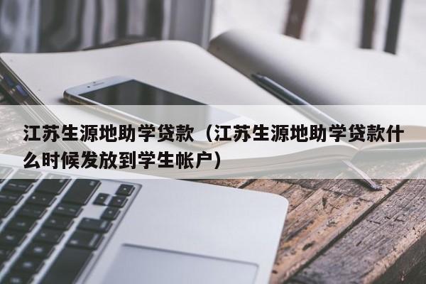 江苏生源地助学贷款（江苏生源地助学贷款什么时候发放到学生帐户）