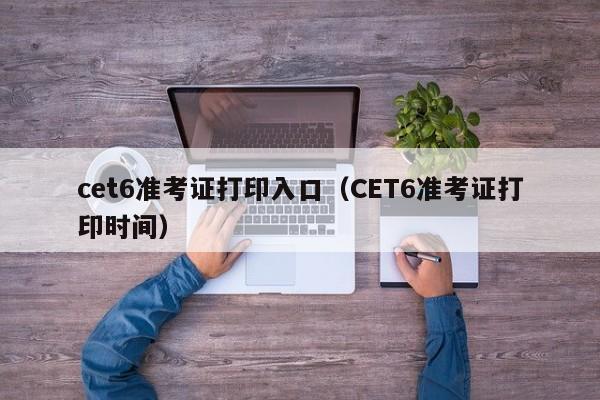 cet6准考证打印入口（CET6准考证打印时间）