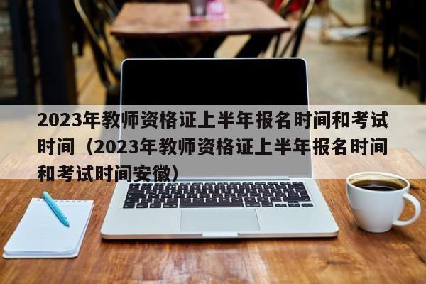 2023年教师资格证上半年报名时间和考试时间（2023年教师资格证上半年报名时间和考试时间安徽）