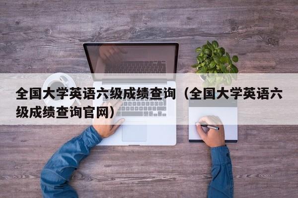 全国大学英语六级成绩查询（全国大学英语六级成绩查询官网）