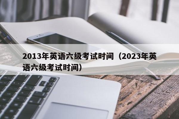 2013年英语六级考试时间（2023年英语六级考试时间）