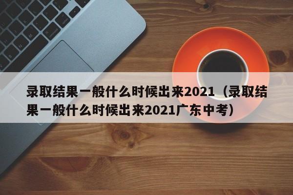 录取结果一般什么时候出来2021（录取结果一般什么时候出来2021广东中考）