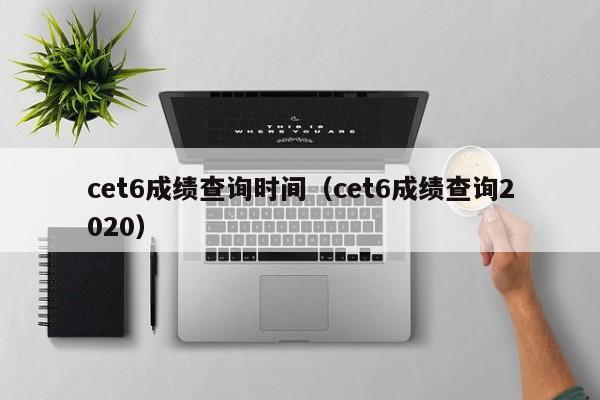 cet6成绩查询时间（cet6成绩查询2020）