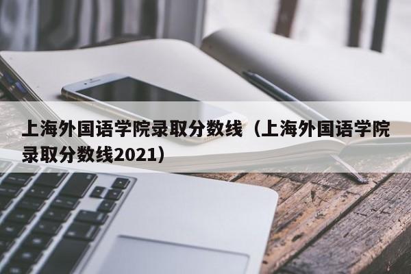 上海外国语学院录取分数线（上海外国语学院录取分数线2021）