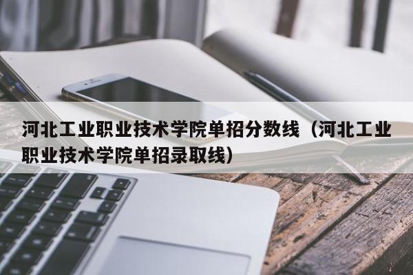 河北工业职业技术学院单招分数线（河北工业职业技术学院单招录取线）