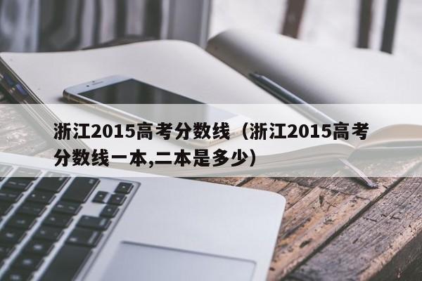 浙江2015高考分数线（浙江2015高考分数线一本,二本是多少）