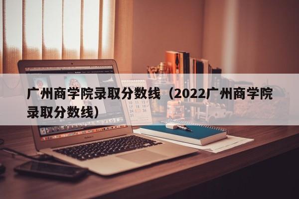 广州商学院录取分数线（2022广州商学院录取分数线）