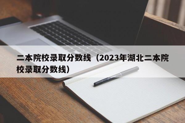 二本院校录取分数线（2023年湖北二本院校录取分数线）