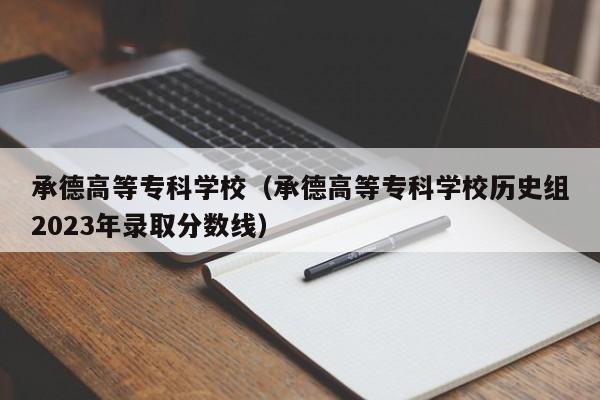 承德高等专科学校（承德高等专科学校历史组2023年录取分数线）