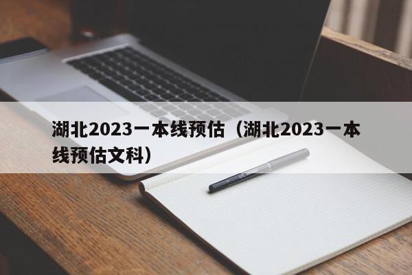 湖北2023一本线预估（湖北2023一本线预估文科）