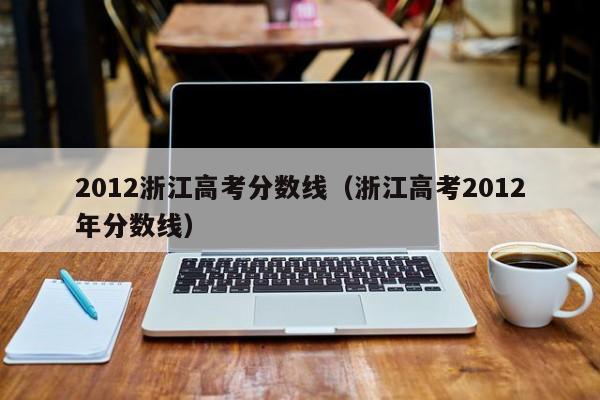 2012浙江高考分数线（浙江高考2012年分数线）