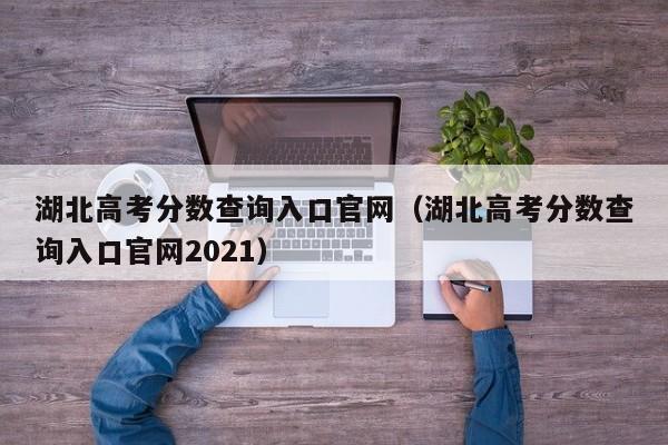 湖北高考分数查询入口官网（湖北高考分数查询入口官网2021）