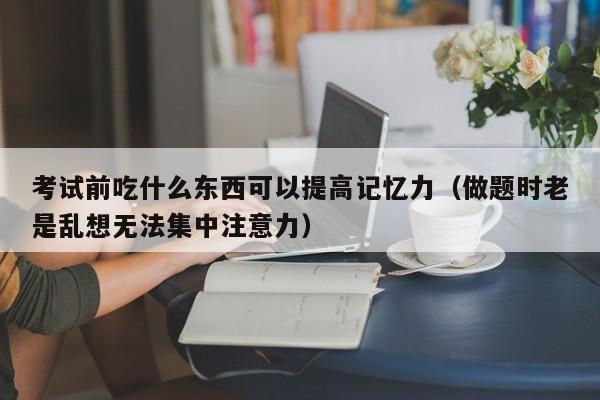 考试前吃什么东西可以提高记忆力（做题时老是乱想无法集中注意力）