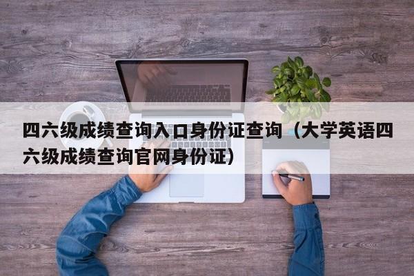 四六级成绩查询入口身份证查询（大学英语四六级成绩查询官网身份证）