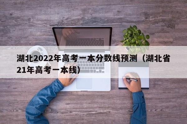 湖北2022年高考一本分数线预测（湖北省21年高考一本线）