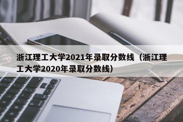 浙江理工大学2021年录取分数线（浙江理工大学2020年录取分数线）