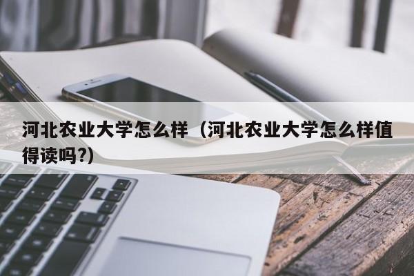 河北农业大学怎么样（河北农业大学怎么样值得读吗?）