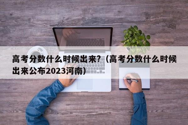 高考分数什么时候出来?（高考分数什么时候出来公布2023河南）