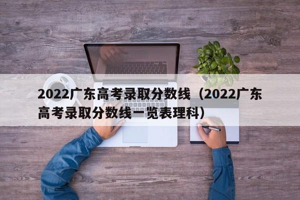 2022广东高考录取分数线（2022广东高考录取分数线一览表理科）