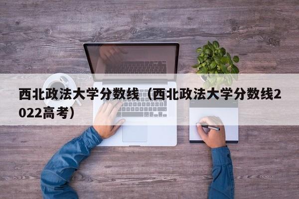 西北政法大学分数线（西北政法大学分数线2022高考）