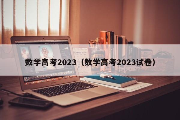 数学高考2023（数学高考2023试卷）