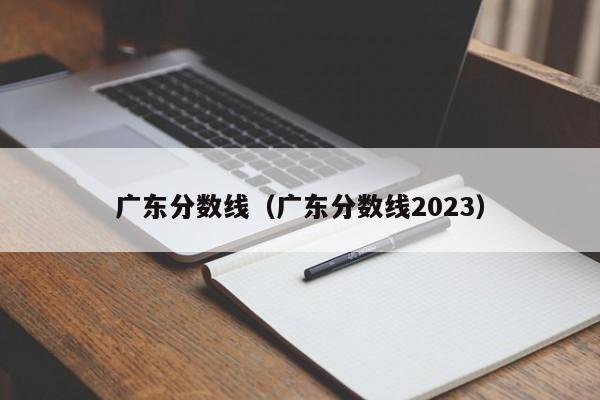 广东分数线（广东分数线2023）