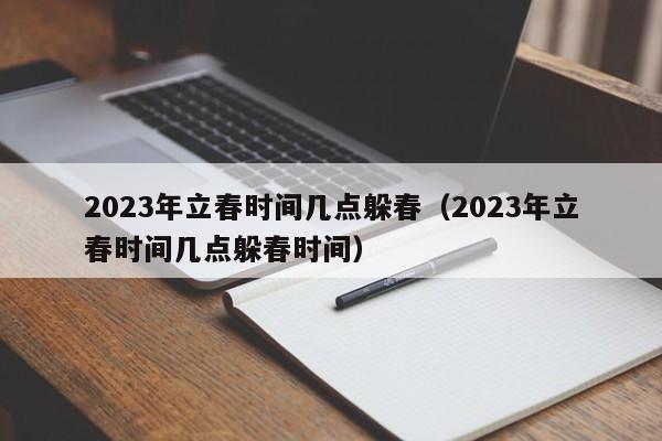 2023年立春时间几点躲春（2023年立春时间几点躲春时间）