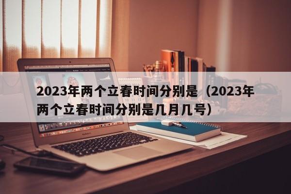 2023年两个立春时间分别是（2023年两个立春时间分别是几月几号）