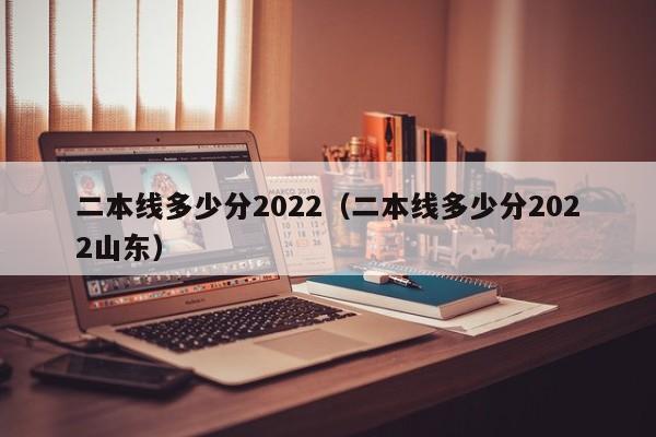 二本线多少分2022（二本线多少分2022山东）