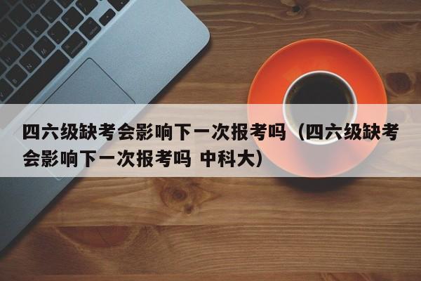 四六级缺考会影响下一次报考吗（四六级缺考会影响下一次报考吗 中科大）