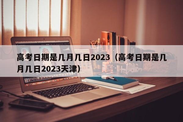 高考日期是几月几日2023（高考日期是几月几日2023天津）