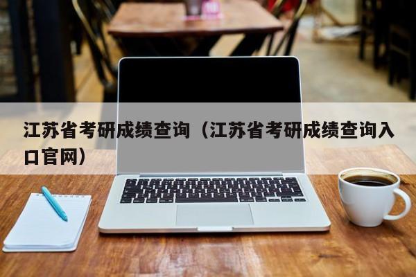 江苏省考研成绩查询（江苏省考研成绩查询入口官网）