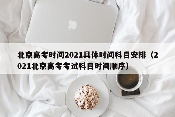 北京高考时间2021具体时间科目安排（2021北京高考考试科目时间顺序）