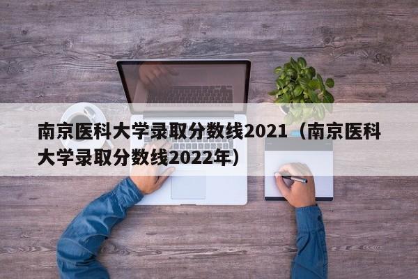 南京医科大学录取分数线2021（南京医科大学录取分数线2022年）