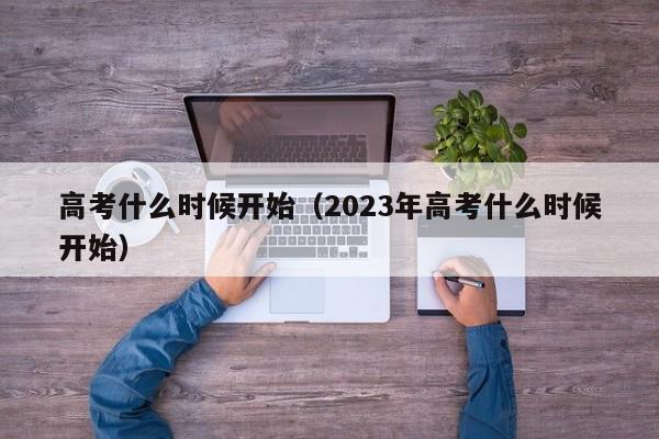 高考什么时候开始（2023年高考什么时候开始）