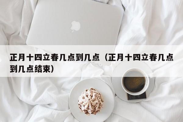 正月十四立春几点到几点（正月十四立春几点到几点结束）